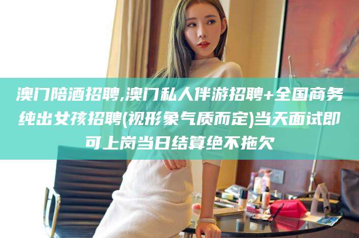 黄南澳门陪酒招聘,澳门私人伴游招聘+全国商务纯出女孩招聘(视形象气质而定)当天面试即可上岗当日结算绝不拖欠