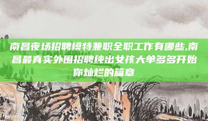 黄南南昌夜场招聘模特兼职全职工作有哪些,南昌最真实外围招聘纯出女孩大单多多开始你灿烂的篇章