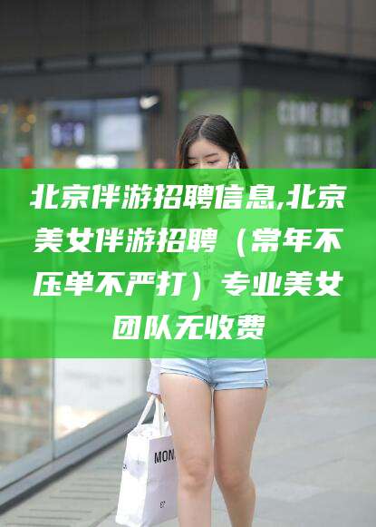 黄南北京伴游招聘信息,北京美女伴游招聘（常年不压单不严打）专业美女团队无收费