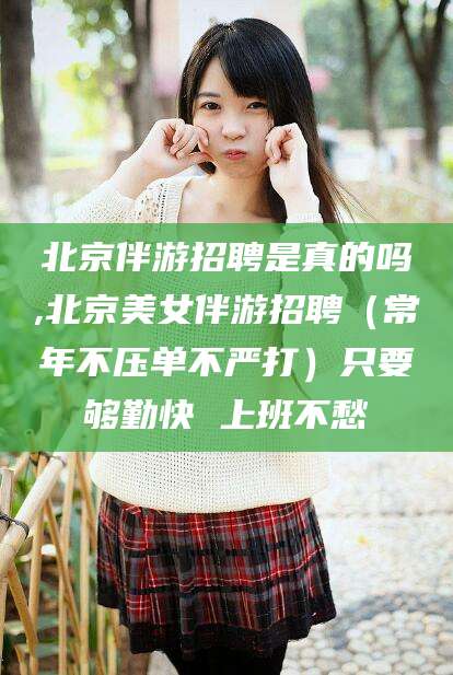 黄南北京伴游招聘是真的吗,北京美女伴游招聘（常年不压单不严打）只要够勤快 上班不愁