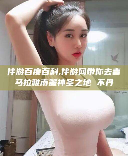 黄南伴游百度百科,伴游网带你去喜马拉雅南麓神圣之地 不丹