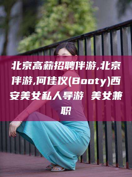 黄南北京高薪招聘伴游,北京伴游,何佳仪(Booty)西安美女私人导游 美女兼职