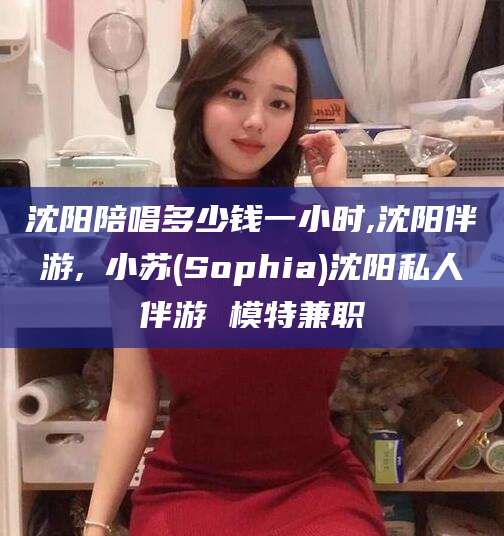 黄南沈阳陪唱多少钱一小时,沈阳伴游,贠小苏(Sophia)沈阳私人伴游 模特兼职