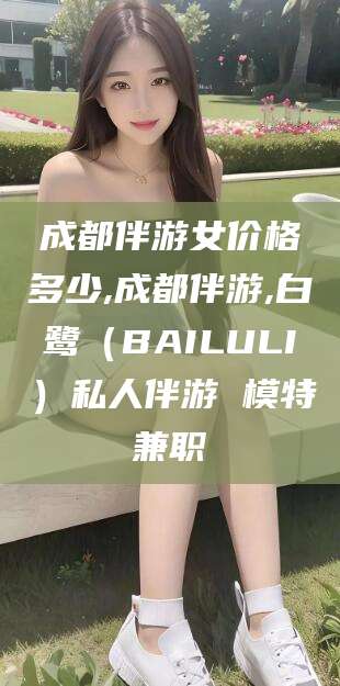 黄南成都伴游女价格多少,成都伴游,白鹭（BAILULI）私人伴游 模特兼职