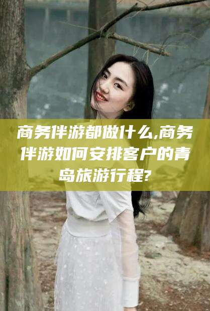 黄南商务伴游都做什么,商务伴游如何安排客户的青岛旅游行程?