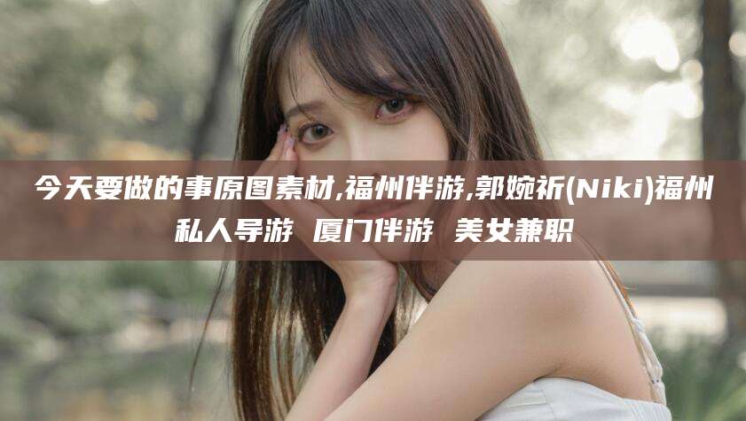 黄南今天要做的事原图素材,福州伴游,郭婉祈(Niki)福州私人导游 厦门伴游 美女兼职