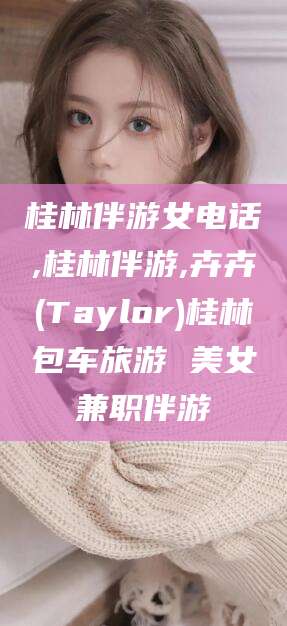 黄南桂林伴游女电话,桂林伴游,卉卉(Taylor)桂林包车旅游 美女兼职伴游