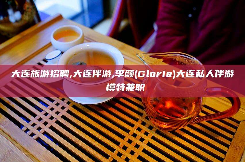 黄南大连旅游招聘,大连伴游,李颜(Gloria)大连私人伴游 模特兼职