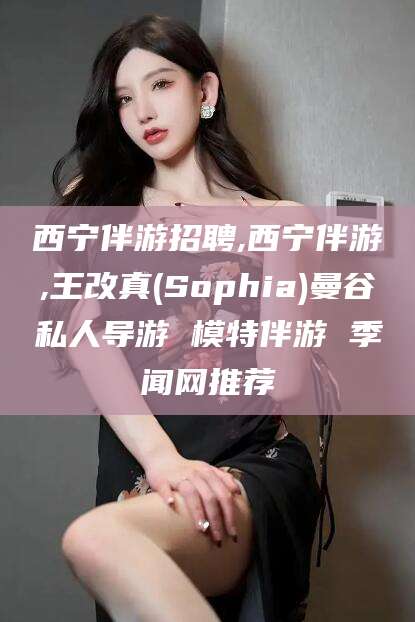 黄南西宁伴游招聘,西宁伴游,王改真(Sophia)曼谷私人导游 模特伴游 季闻网推荐