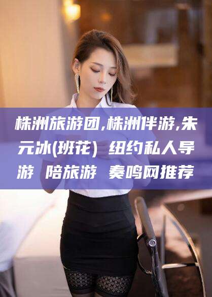 黄南株洲旅游团,株洲伴游,朱元冰(班花) 纽约私人导游 陪旅游 奏鸣网推荐