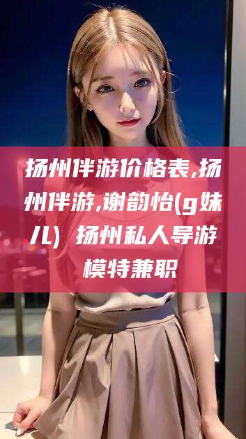 黄南扬州伴游价格表,扬州伴游,谢韵怡(g妹儿) 扬州私人导游 模特兼职