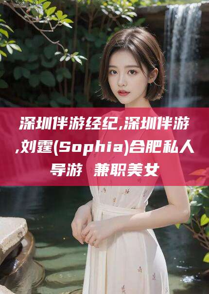 黄南深圳伴游经纪,深圳伴游,刘霆(Sophia)合肥私人导游 兼职美女