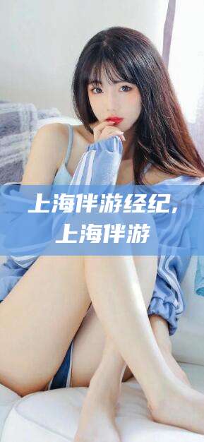 黄南上海伴游经纪,上海伴游