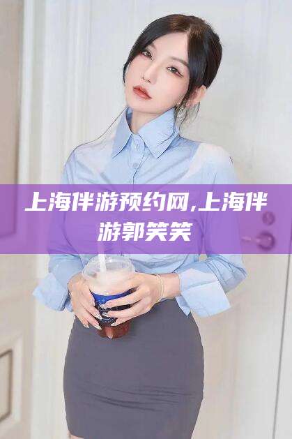 黄南上海伴游预约网,上海伴游郭笑笑