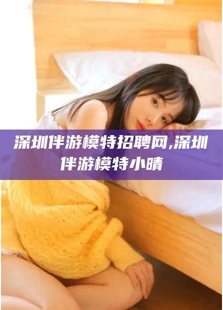 黄南深圳伴游模特招聘网,深圳伴游模特小晴