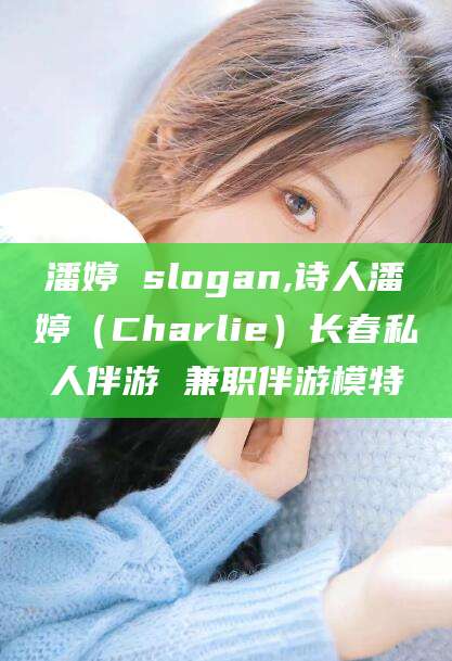黄南潘婷 slogan,诗人潘婷（Charlie）长春私人伴游 兼职伴游模特