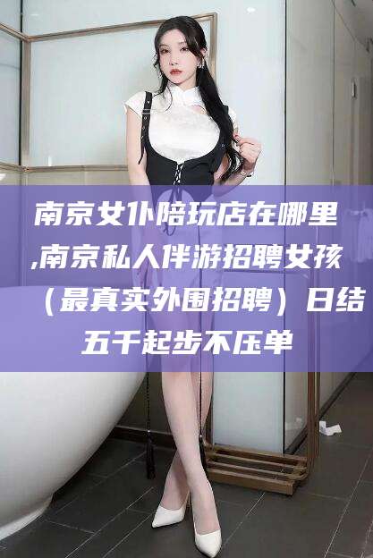 黄南南京女仆陪玩店在哪里,南京私人伴游招聘女孩（最真实外围招聘）日结五千起步不压单