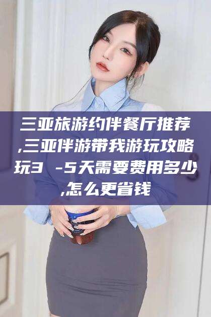 黄南三亚旅游约伴餐厅推荐,三亚伴游带我游玩攻略玩3 -5天需要费用多少,怎么更省钱