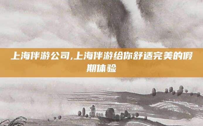 黄南上海伴游公司,上海伴游给你舒适完美的假期体验