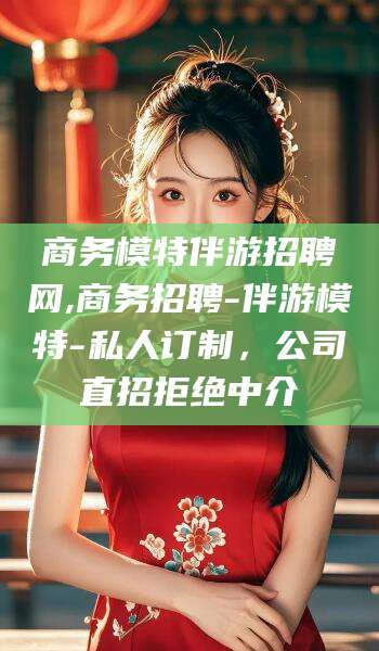 黄南商务模特伴游招聘网,商务招聘-伴游模特-私人订制，公司直招拒绝中介