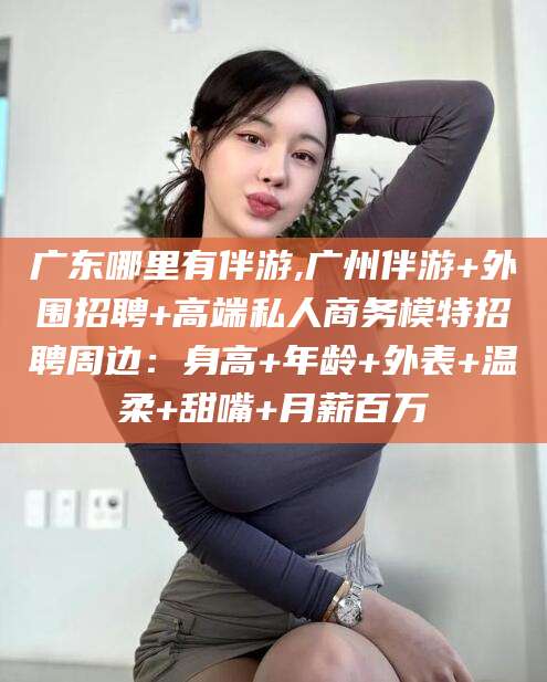 黄南广东哪里有伴游,广州伴游+外围招聘+高端私人商务模特招聘周边：身高+年龄+外表+温柔+甜嘴+月薪百万