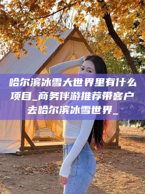 黄南哈尔滨冰雪大世界里有什么项目_商务伴游推荐带客户去哈尔滨冰雪世界_