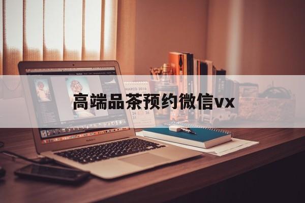 黄南关于高端品茶预约微信vx的信息