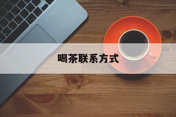 喝茶信息平台最新资讯（谁能告诉我哪里有黄南喝茶联系方式？）