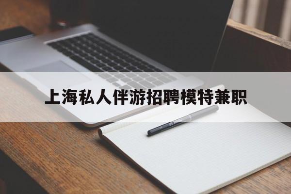 黄南关于上海私人伴游招聘模特兼职的信息